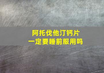 阿托伐他汀钙片一定要睡前服用吗