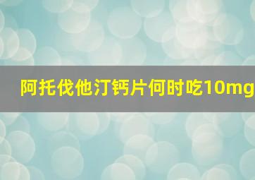 阿托伐他汀钙片何时吃10mg