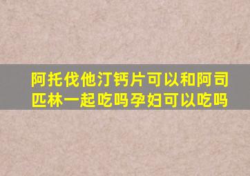 阿托伐他汀钙片可以和阿司匹林一起吃吗孕妇可以吃吗