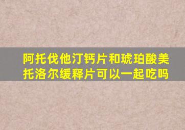 阿托伐他汀钙片和琥珀酸美托洛尔缓释片可以一起吃吗