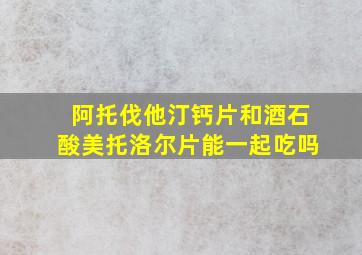 阿托伐他汀钙片和酒石酸美托洛尔片能一起吃吗