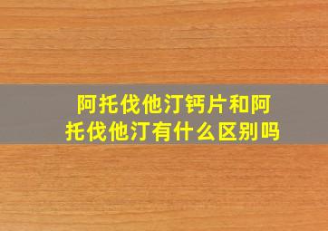 阿托伐他汀钙片和阿托伐他汀有什么区别吗