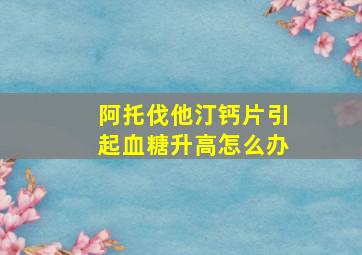 阿托伐他汀钙片引起血糖升高怎么办