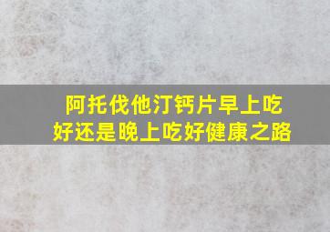 阿托伐他汀钙片早上吃好还是晚上吃好健康之路