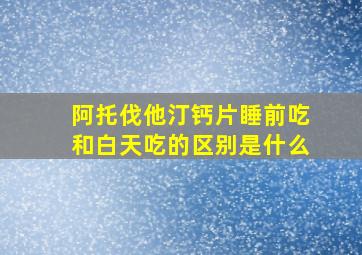 阿托伐他汀钙片睡前吃和白天吃的区别是什么