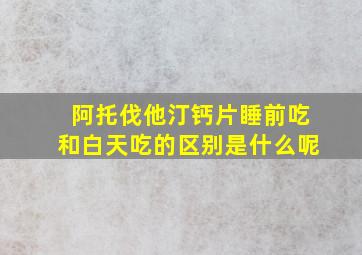 阿托伐他汀钙片睡前吃和白天吃的区别是什么呢