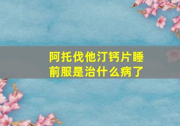 阿托伐他汀钙片睡前服是治什么病了