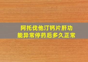 阿托伐他汀钙片肝功能异常停药后多久正常