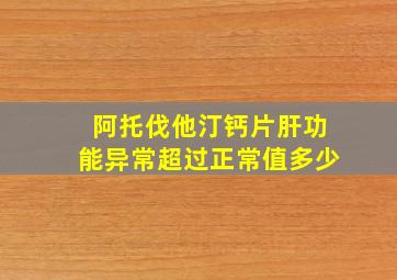 阿托伐他汀钙片肝功能异常超过正常值多少