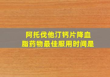 阿托伐他汀钙片降血脂药物最佳服用时间是