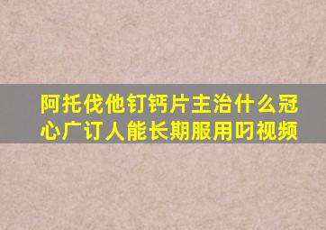 阿托伐他钉钙片主治什么冠心广订人能长期服用叼视频