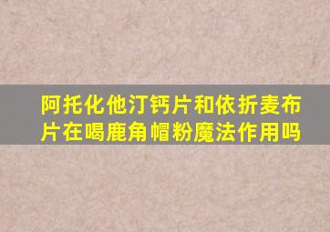 阿托化他汀钙片和依折麦布片在喝鹿角帽粉魔法作用吗