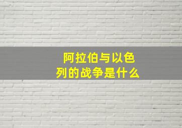 阿拉伯与以色列的战争是什么