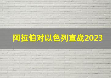 阿拉伯对以色列宣战2023