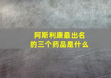 阿斯利康最出名的三个药品是什么