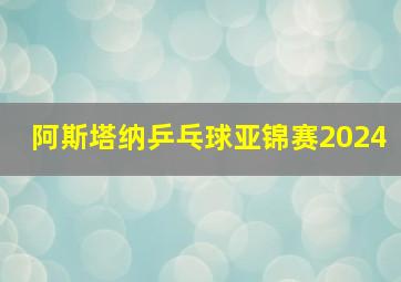 阿斯塔纳乒乓球亚锦赛2024