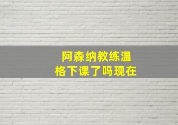 阿森纳教练温格下课了吗现在