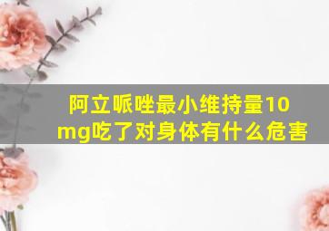 阿立哌唑最小维持量10mg吃了对身体有什么危害