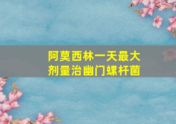 阿莫西林一天最大剂量治幽门螺杆菌