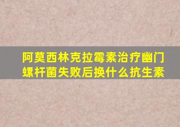 阿莫西林克拉霉素治疗幽门螺杆菌失败后换什么抗生素