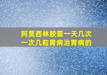 阿莫西林胶囊一天几次一次几粒胃病治胃病的