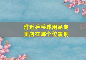 附近乒乓球用品专卖店在哪个位置啊