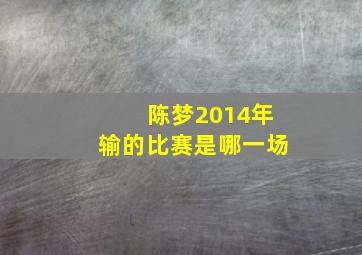 陈梦2014年输的比赛是哪一场