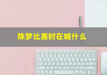 陈梦比赛时在喊什么