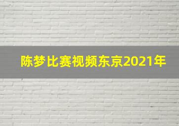 陈梦比赛视频东京2021年