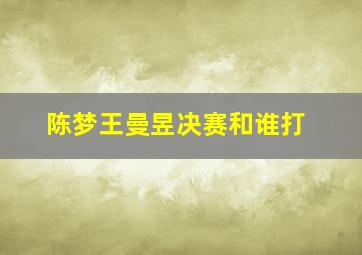 陈梦王曼昱决赛和谁打