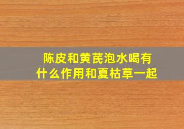 陈皮和黄芪泡水喝有什么作用和夏枯草一起