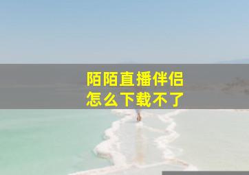 陌陌直播伴侣怎么下载不了