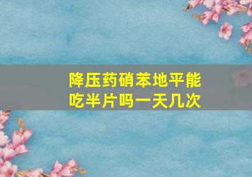 降压药硝苯地平能吃半片吗一天几次