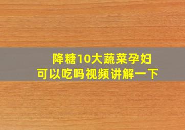 降糖10大蔬菜孕妇可以吃吗视频讲解一下