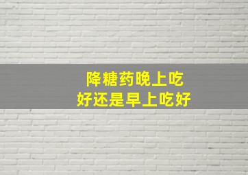 降糖药晚上吃好还是早上吃好