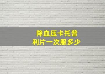 降血压卡托普利片一次服多少