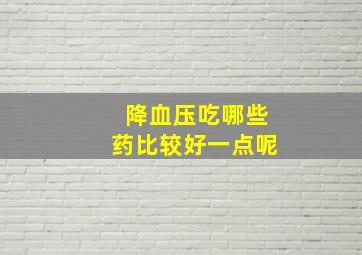 降血压吃哪些药比较好一点呢