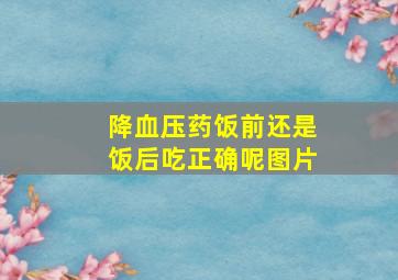 降血压药饭前还是饭后吃正确呢图片