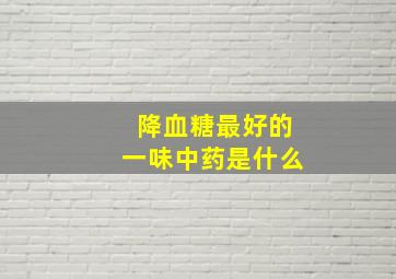 降血糖最好的一味中药是什么