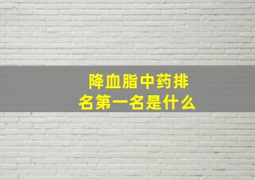 降血脂中药排名第一名是什么