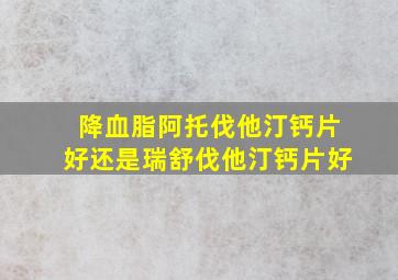 降血脂阿托伐他汀钙片好还是瑞舒伐他汀钙片好