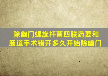 除幽门螺旋杆菌四联药要和肠道手术错开多久开始除幽门