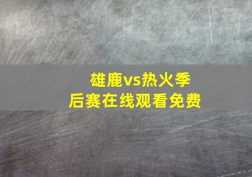 雄鹿vs热火季后赛在线观看免费