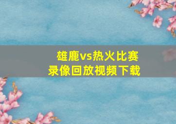 雄鹿vs热火比赛录像回放视频下载