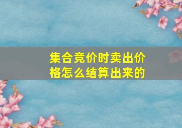 集合竞价时卖出价格怎么结算出来的