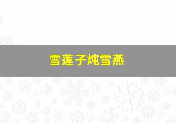 雪莲子炖雪燕