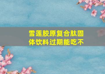 雪莲胶原复合肽固体饮料过期能吃不