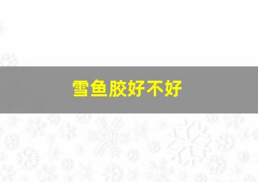 雪鱼胶好不好