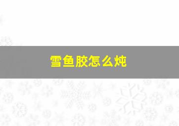 雪鱼胶怎么炖