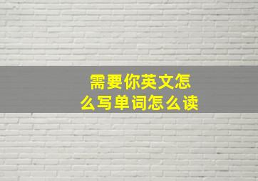 需要你英文怎么写单词怎么读